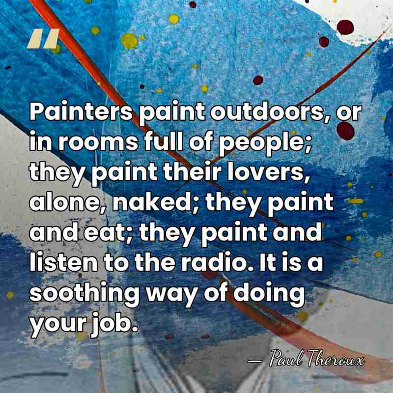 Painters paint outdoors, or in rooms full of people; they paint their&hellip; - Paul Theroux