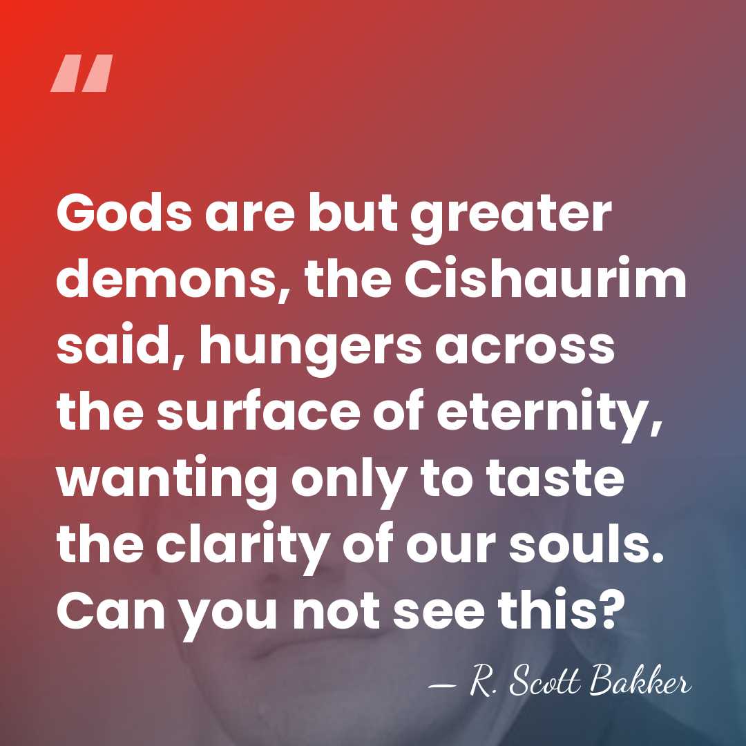 Gods are but greater demons, the Cishaurim said, hungers across the surface&hellip; - R. Scott Bakker