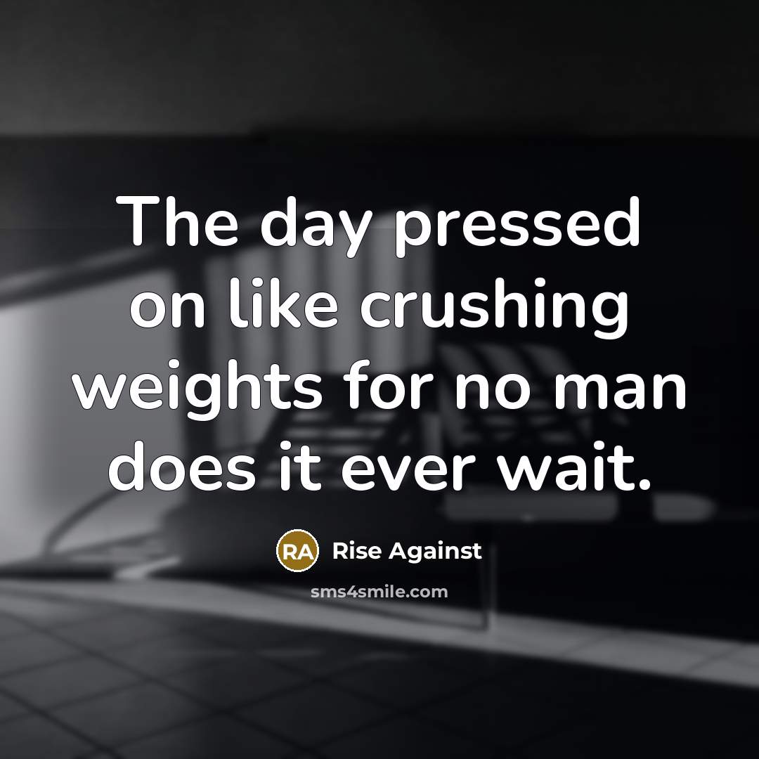 “The day pressed on like crushing weights for no man does it ever wait.” quote by Rise Against