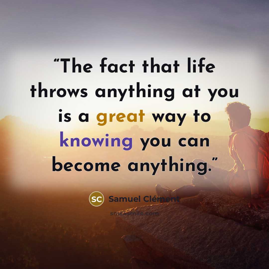 “The fact that life throws anything at you is a great way to knowing you can become anything.” quote by Samuel Clément