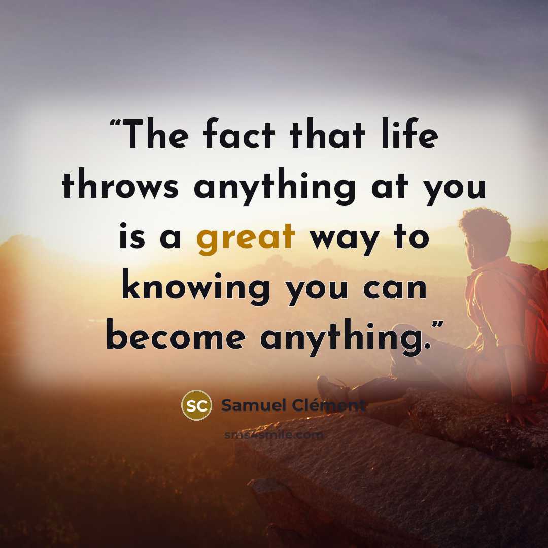 “The fact that life throws anything at you is a great way to knowing you can become anything.” quote by Samuel Clément