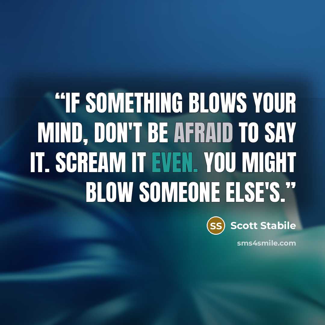 “If something blows your mind, don't be afraid to say it. Scream it even. You might blow someone else's.” quote by Scott Stabile