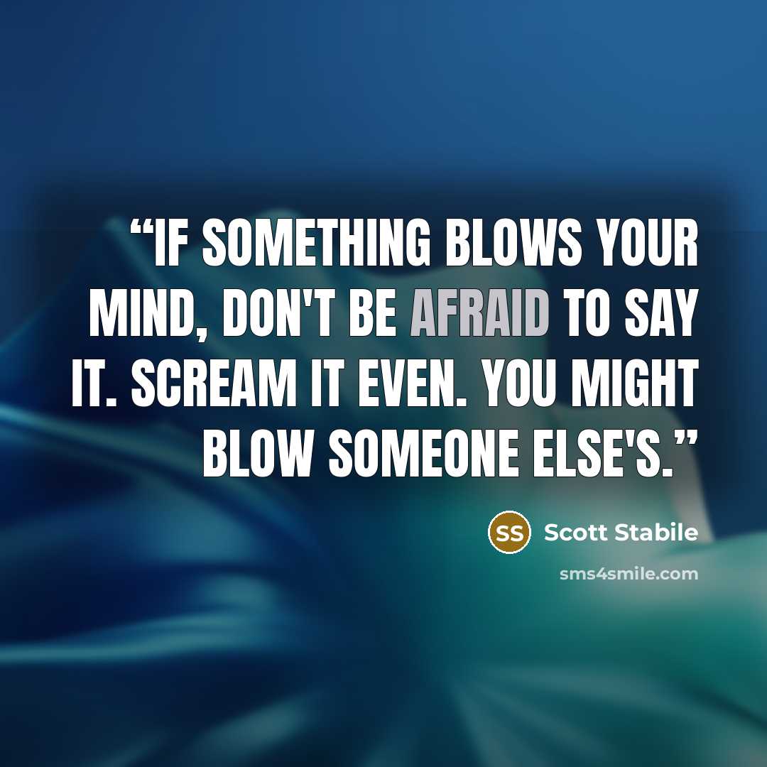 “If something blows your mind, don't be afraid to say it. Scream it even. You might blow someone else's.” quote by Scott Stabile