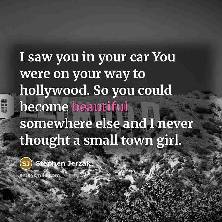 “I saw you in your car You were on your way to hollywood. So you could become beautiful somewhere else and I never thought a small town girl.” quote by Stephen Jerzak