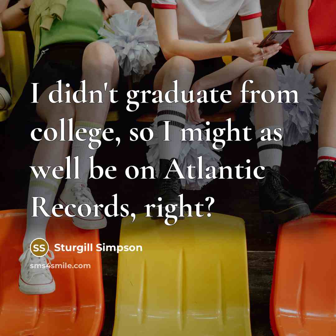 “I didn't graduate from college, so I might as well…” quote by Sturgill Simpson