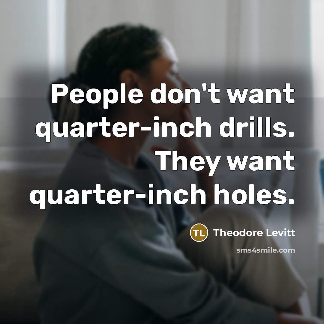 “People don't want quarter-inch drills. They want quarter-inch holes.…” quote by Theodore Levitt