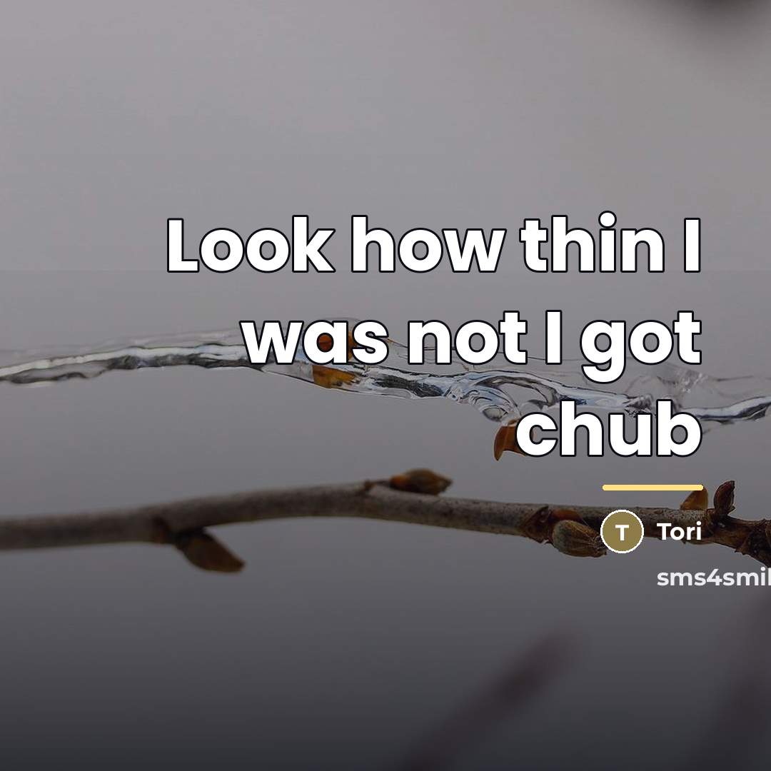 “Look how thin I was not I got chub…” quote by Tori