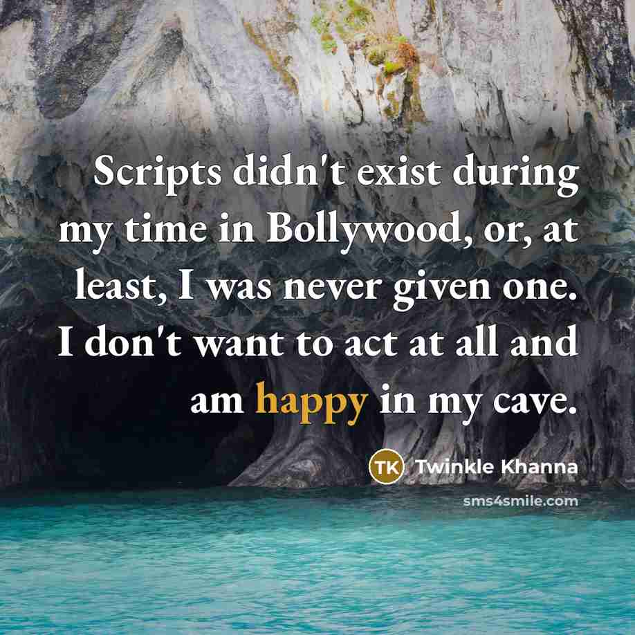 “Scripts didn't exist during my time in Bollywood, or, at least, I was never given one. I don't want to act at all and am happy in my cave.” quote by Twinkle Khanna