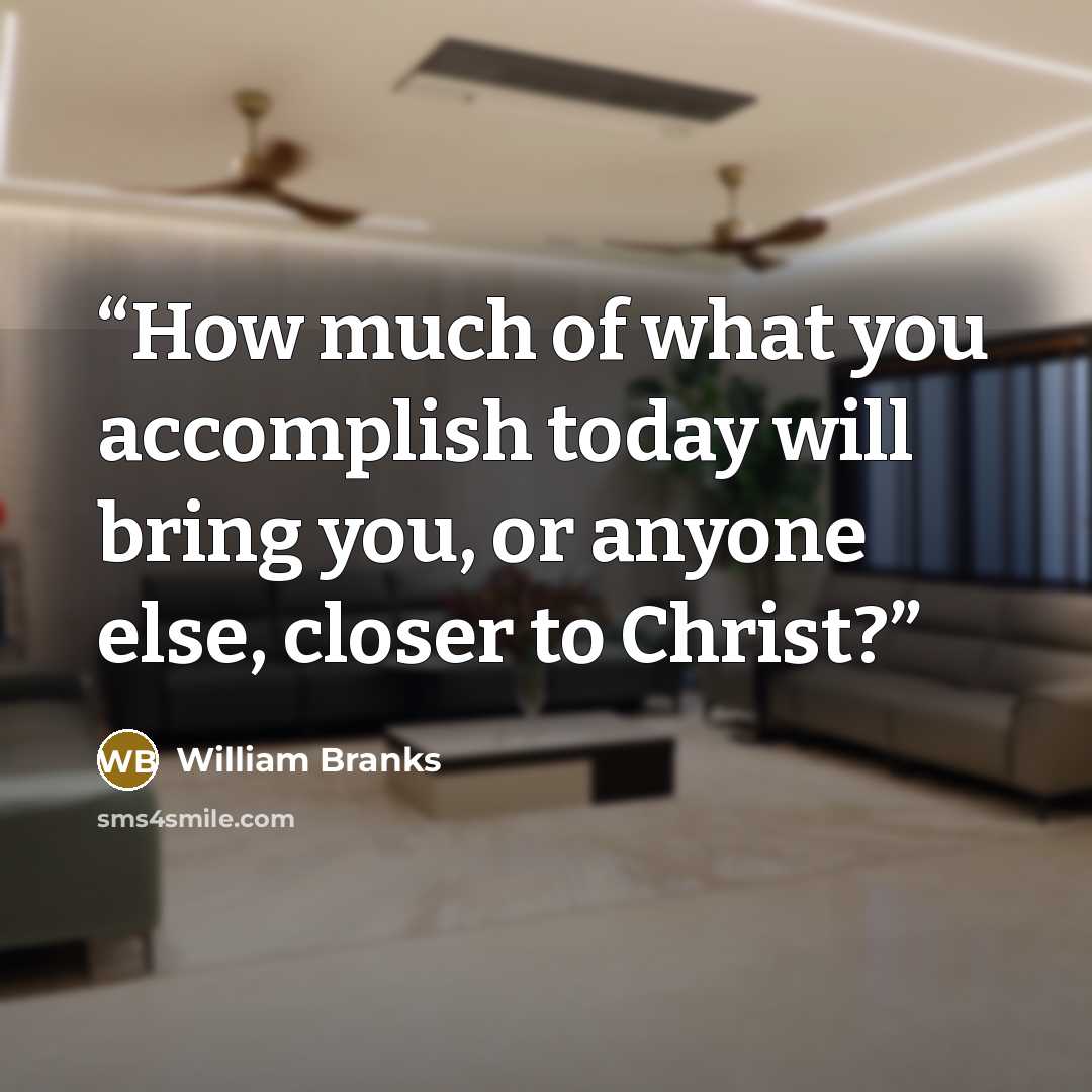 “How much of what you accomplish today will bring you, or anyone else, closer to Christ?” quote by William Branks