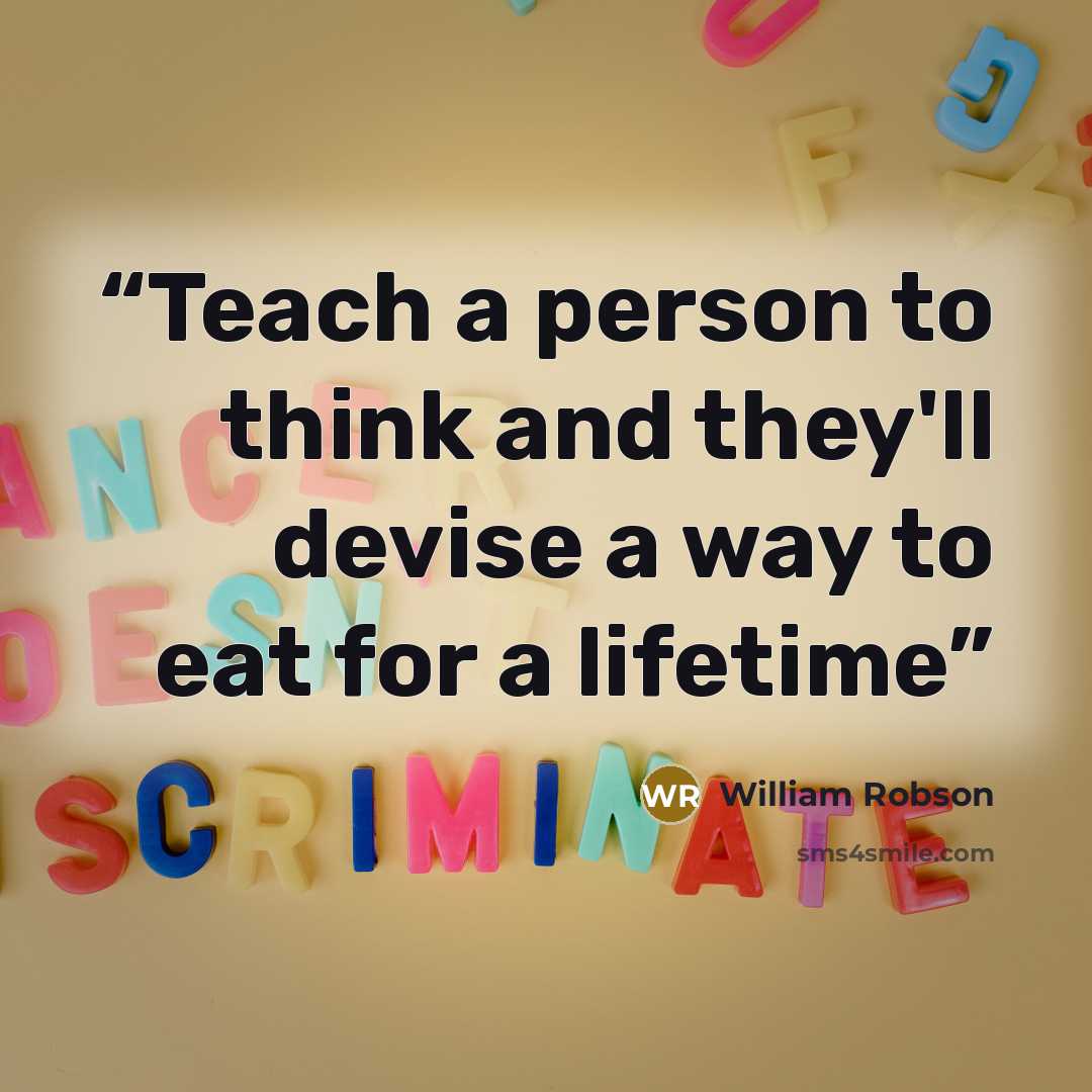 “Teach a person to think and they'll devise a way to eat for a lifetime” quote by William Robson