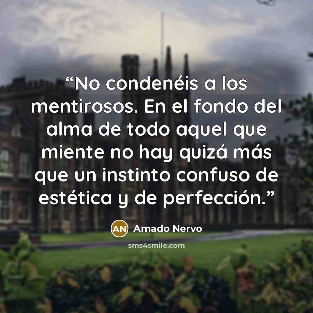“No condenéis a los mentirosos. En el fondo del alma de todo aquel que miente no hay quizá más que un instinto confuso de estética y de perfección.” quote by Amado Nervo