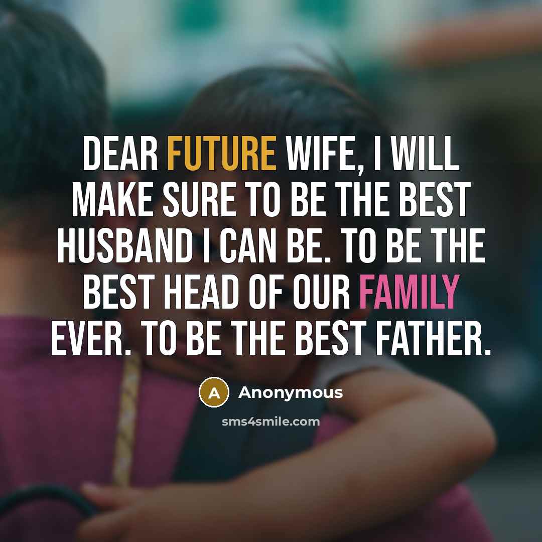 “Dear future wife, I will make sure to be the best husband I can be. To be the best head of our family ever. To be the best father.” quote by Anonymous