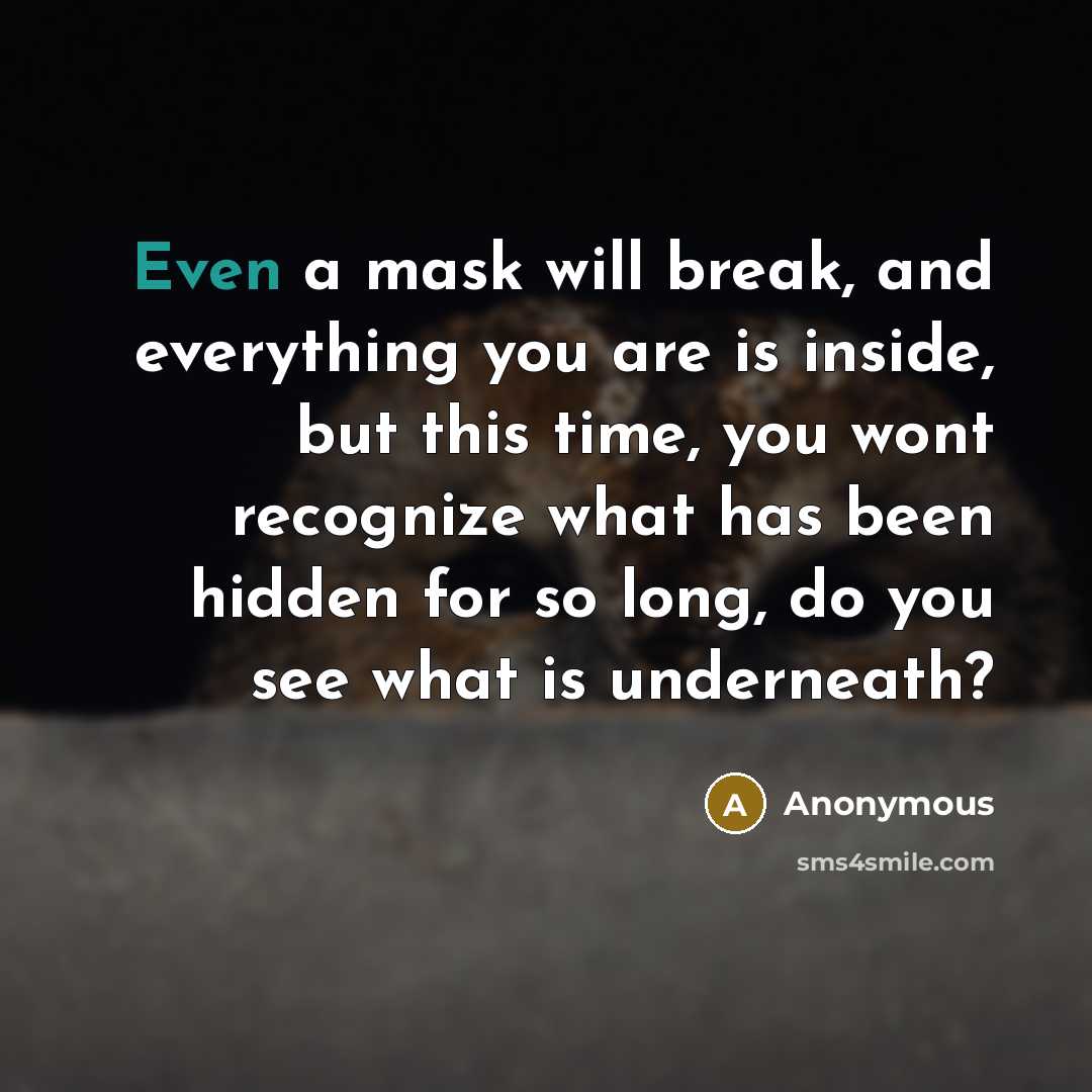“Even a mask will break, and everything you are is inside, but this time, you wont recognize what has been hidden for so long, do you see what is underneath?” quote by Anonymous