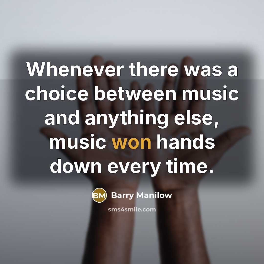 “Whenever there was a choice between music and anything else, music won hands down every time.” quote by Barry Manilow