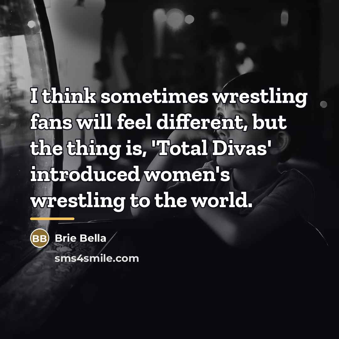 “I think sometimes wrestling fans will feel different, but the…” quote by Brie Bella