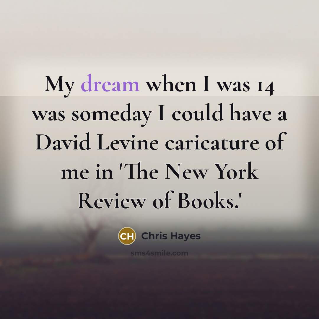 “My dream when I was 14 was someday I could…” quote by Chris Hayes