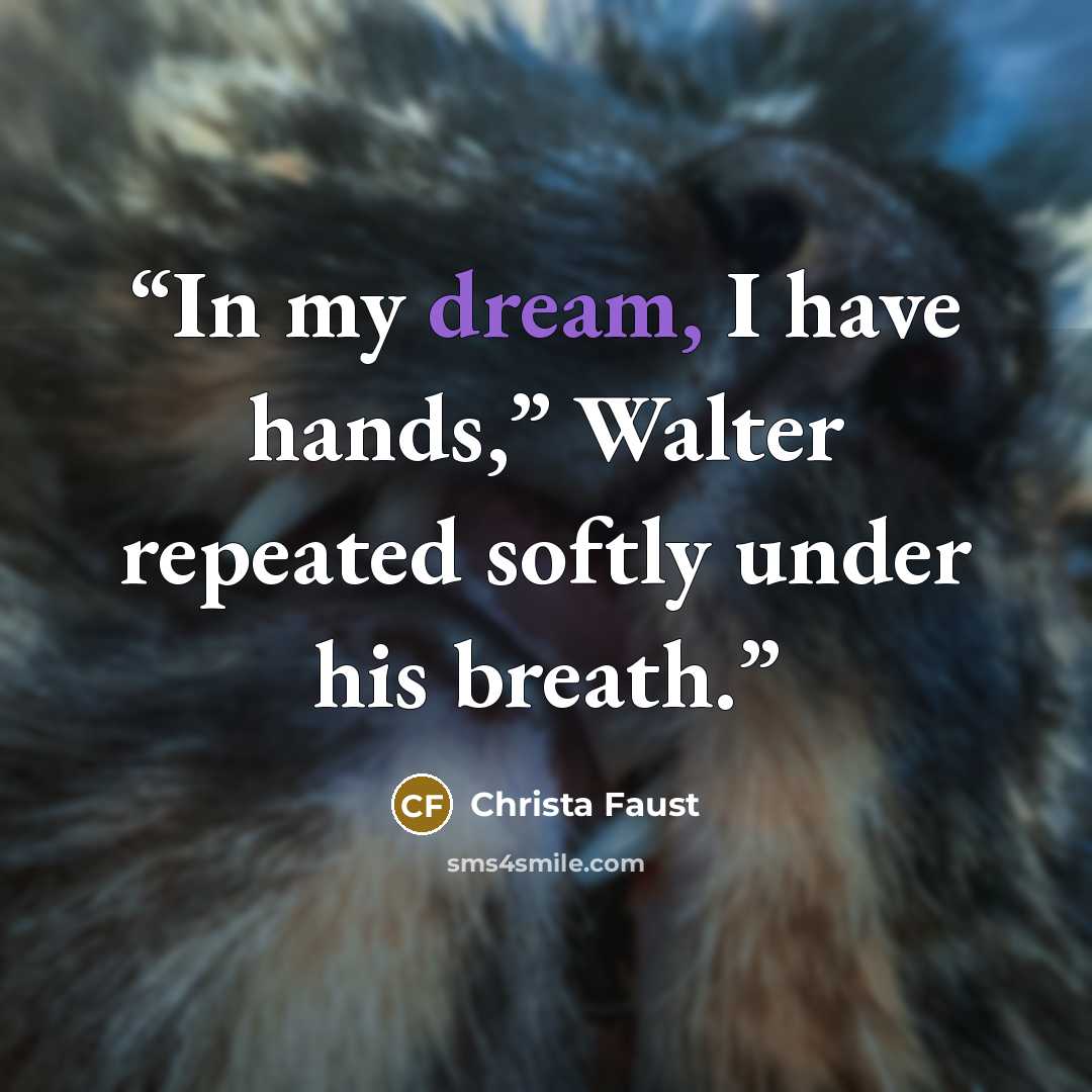 “In my dream, I have hands,” Walter repeated softly under his breath.” quote by Christa Faust