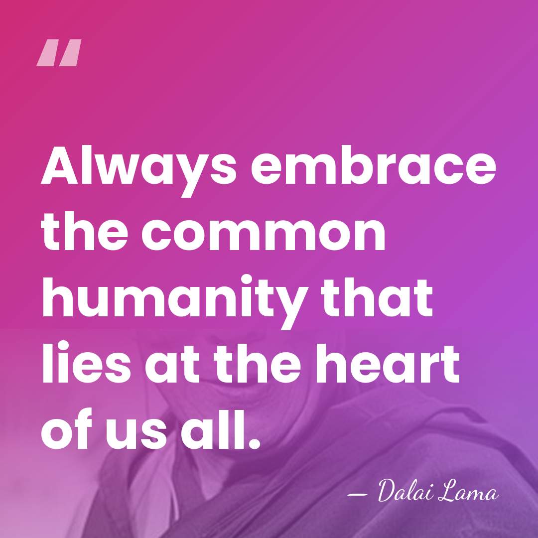 Always embrace the common humanity that lies at the heart of us&hellip; - Dalai Lama