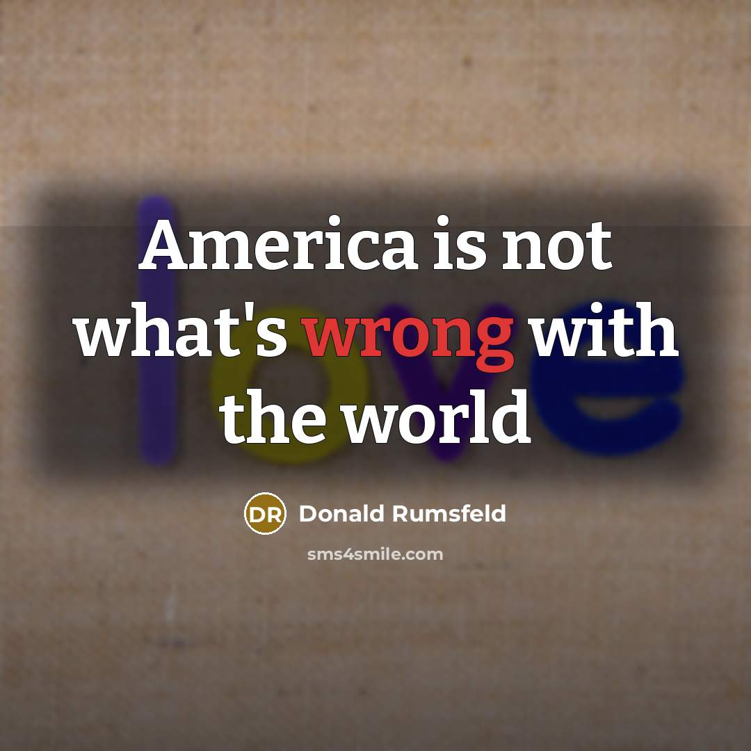 “America is not what's wrong with the world…” quote by Donald Rumsfeld