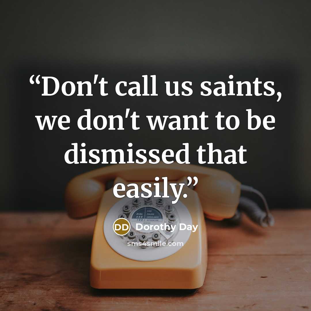 “Don't call us saints, we don't want to be dismissed that easily.” quote by Dorothy Day