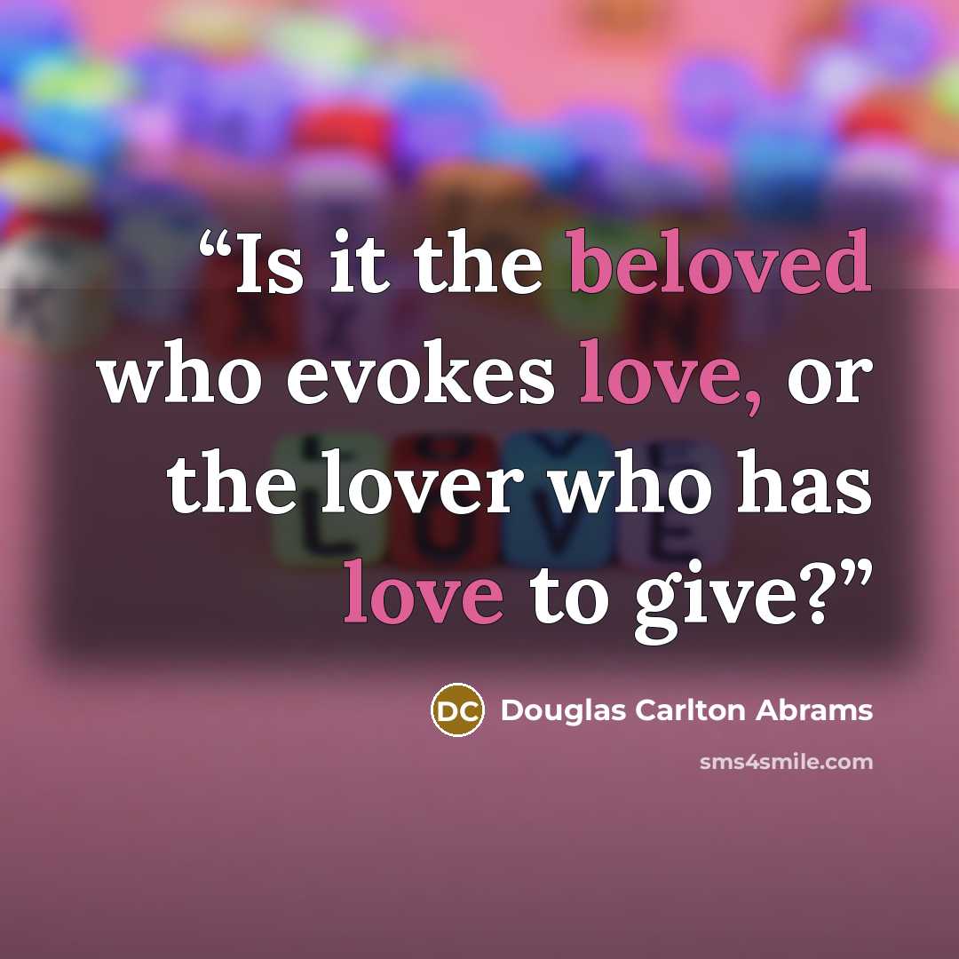 “Is it the beloved who evokes love, or the lover who has love to give?” quote by Douglas Carlton Abrams