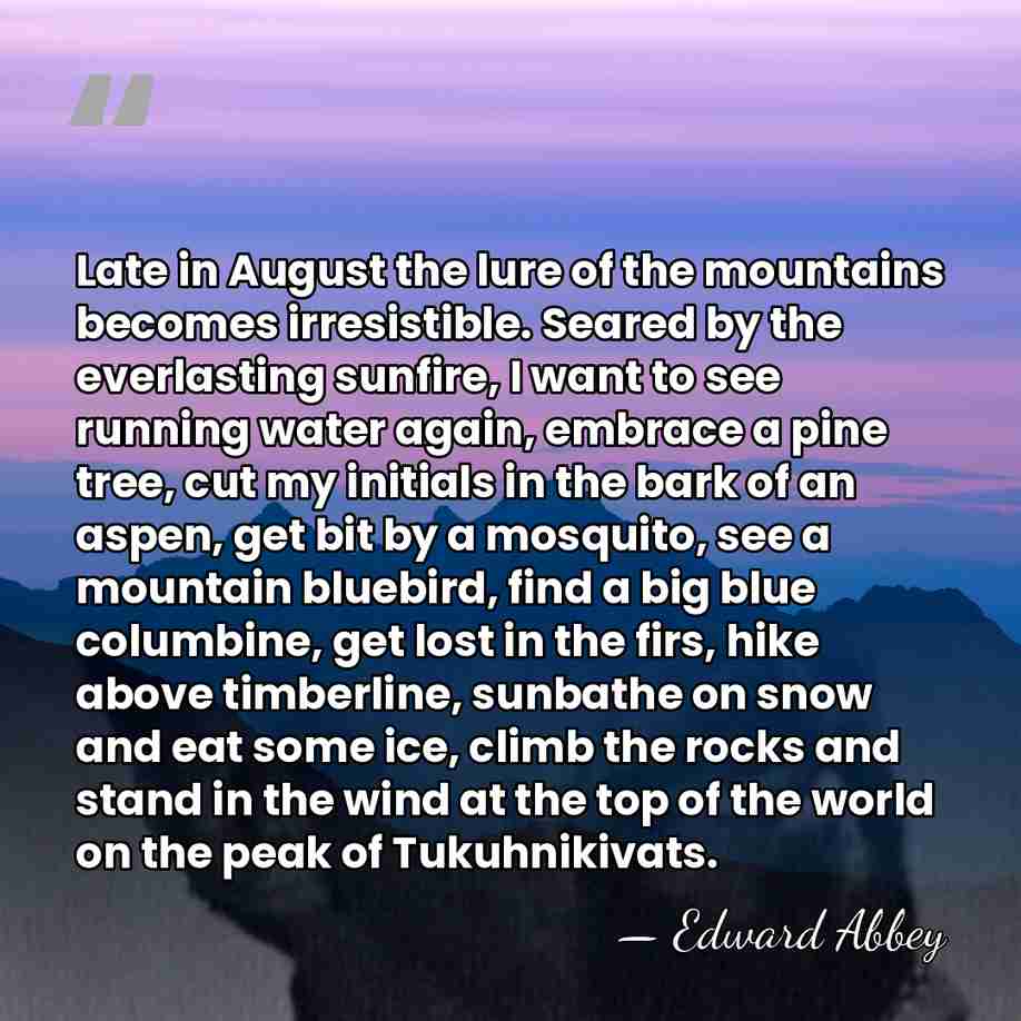 Late in August the lure of the mountains becomes irresistible. Seared by&hellip; - Edward Abbey