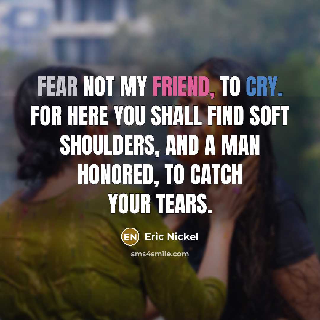 “Fear not my friend, to cry. For here you shall…” quote by Eric Nickel