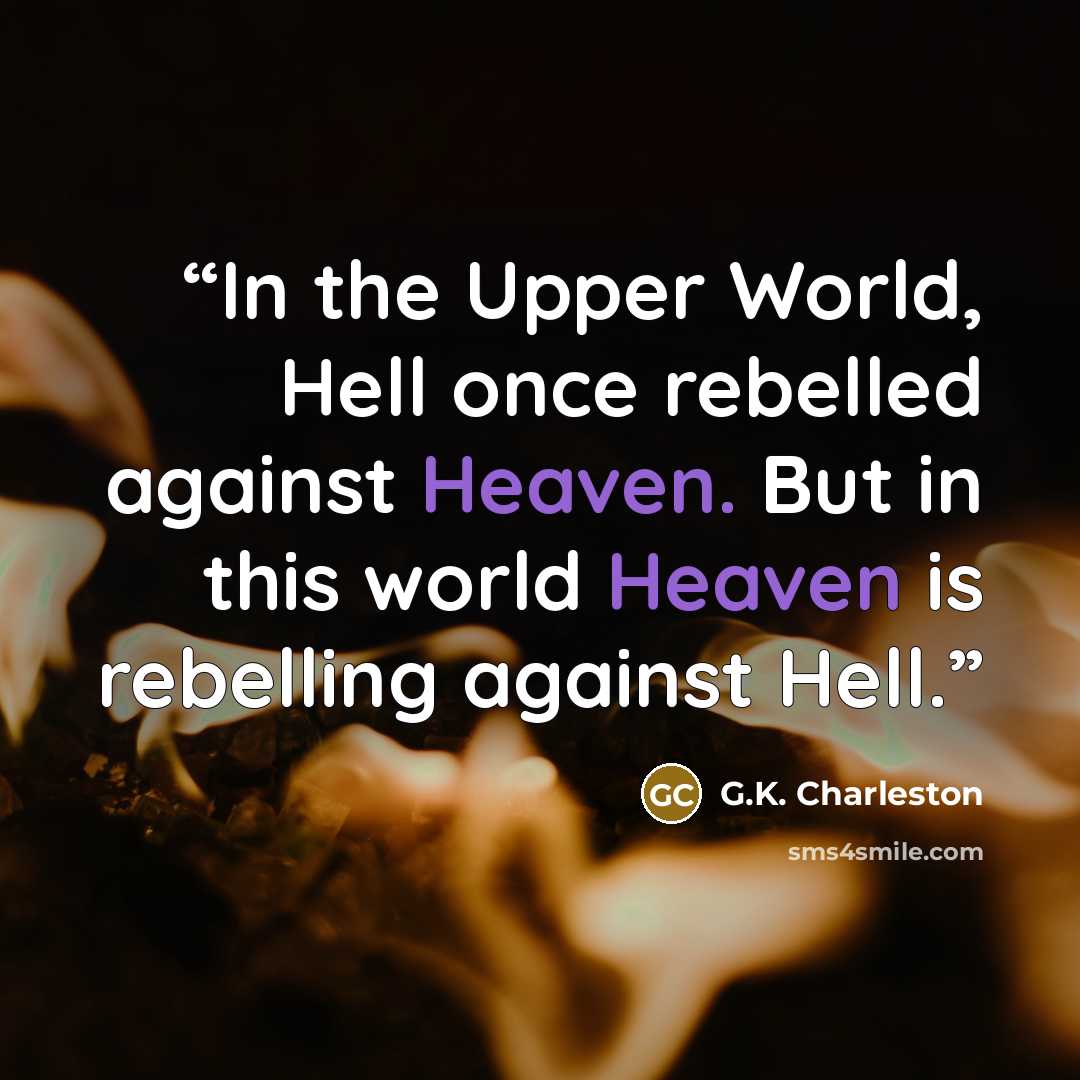 “In the Upper World, Hell once rebelled against Heaven. But in this world Heaven is rebelling against Hell.” quote by G.K. Charleston