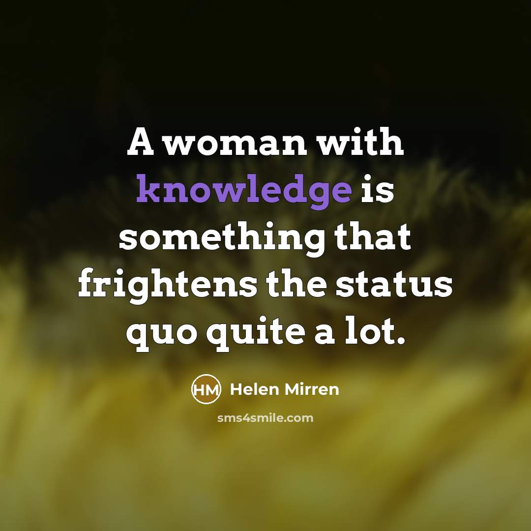 “A woman with knowledge is something that frightens the status quo quite a lot.” quote by Helen Mirren