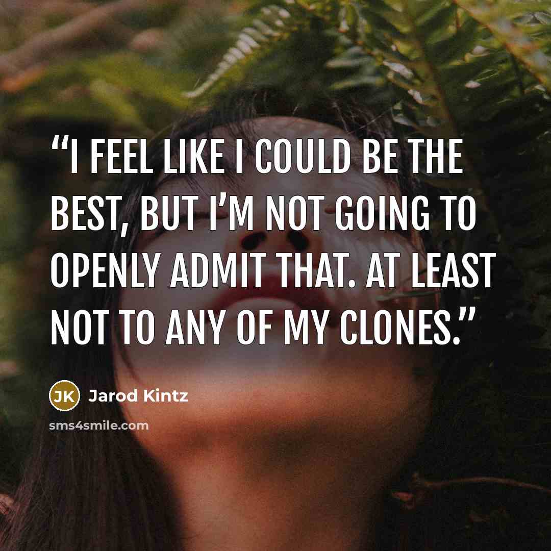 “I feel like I could be the best, but I’m not going to openly admit that. At least not to any of my clones.” quote by Jarod Kintz