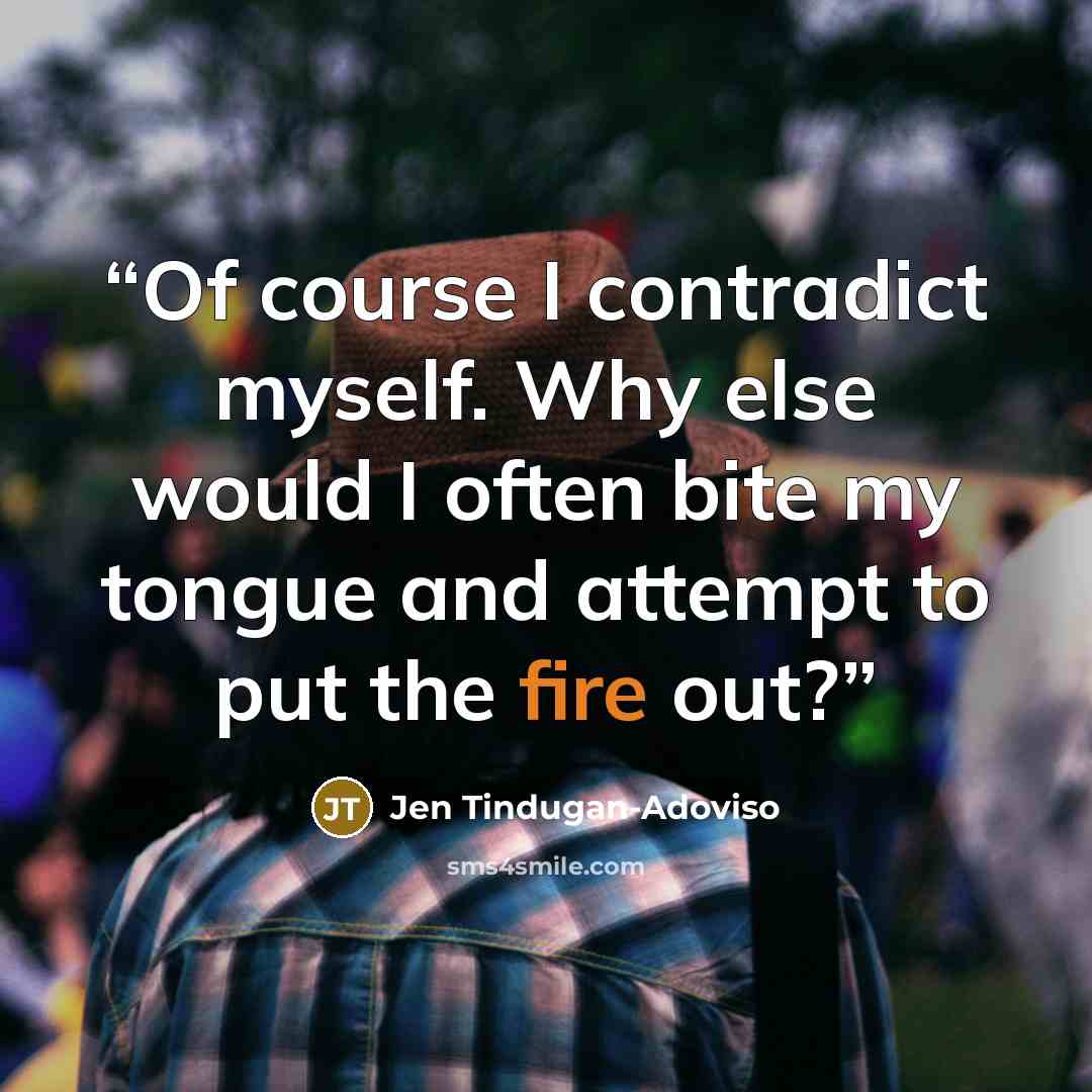 “Of course I contradict myself. Why else would I often bite my tongue and attempt to put the fire out?” quote by Jen Tindugan-Adoviso