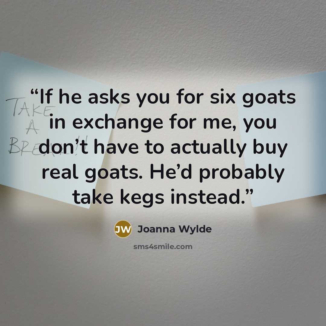 “If he asks you for six goats in exchange for me, you don’t have to actually buy real goats. He’d probably take kegs instead.” quote by Joanna Wylde