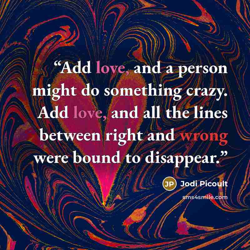 “Add love, and a person might do something crazy. Add love, and all the lines between right and wrong were bound to disappear.” quote by Jodi Picoult