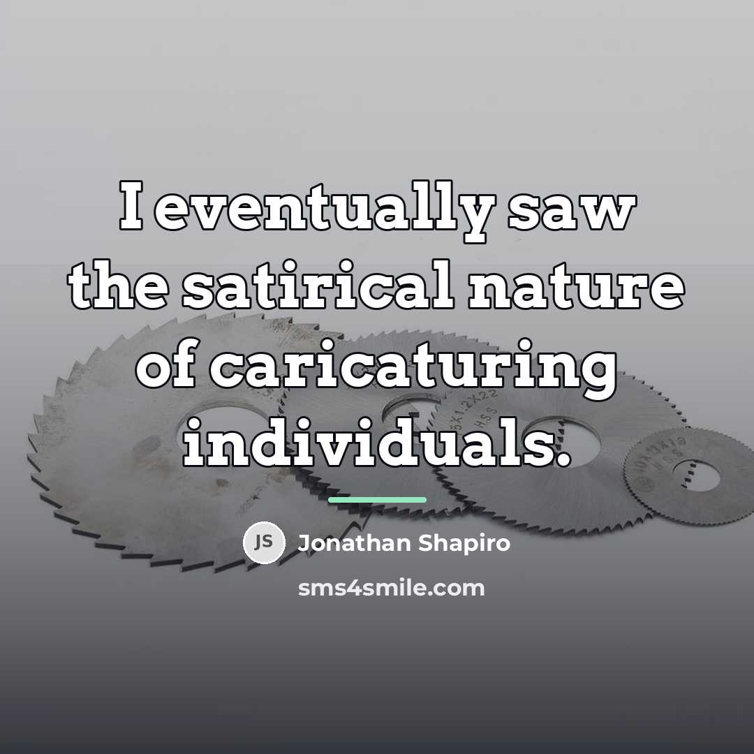 “I eventually saw the satirical nature of caricaturing individuals.…” quote by Jonathan Shapiro