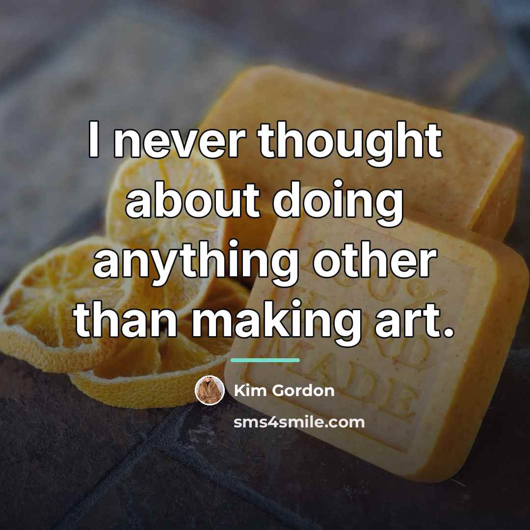 “I never thought about doing anything other than making art.…” quote by Kim Gordon
