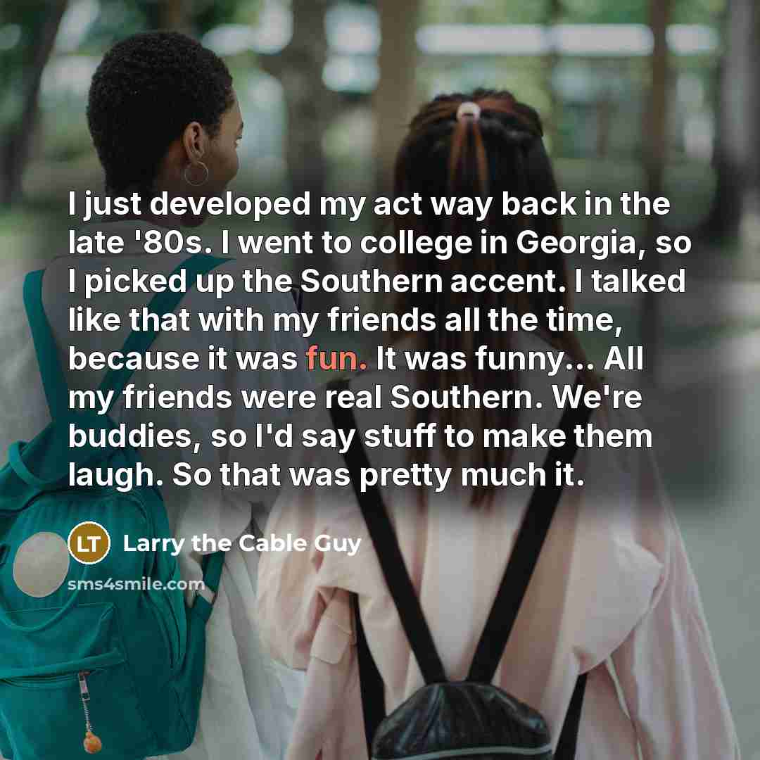 “I just developed my act way back in the late…” quote by Larry the Cable Guy