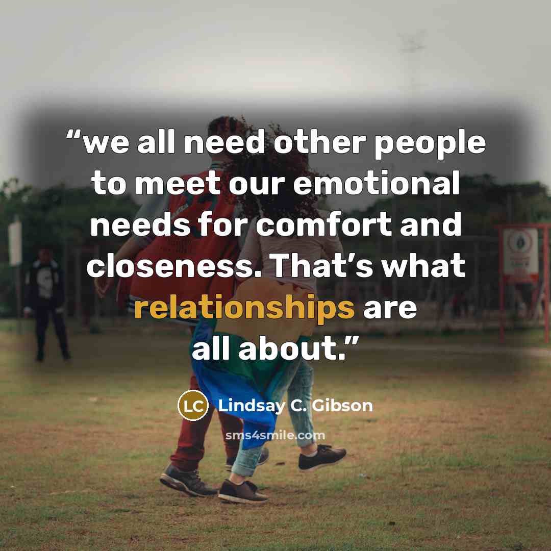 “we all need other people to meet our emotional needs for comfort and closeness. That’s what relationships are all about.” quote by Lindsay C. Gibson