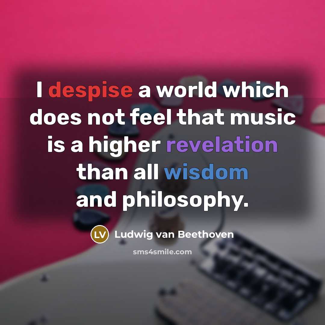 “I despise a world which does not feel that music is a higher revelation than all wisdom and philosophy.” quote by Ludwig Van Beethoven