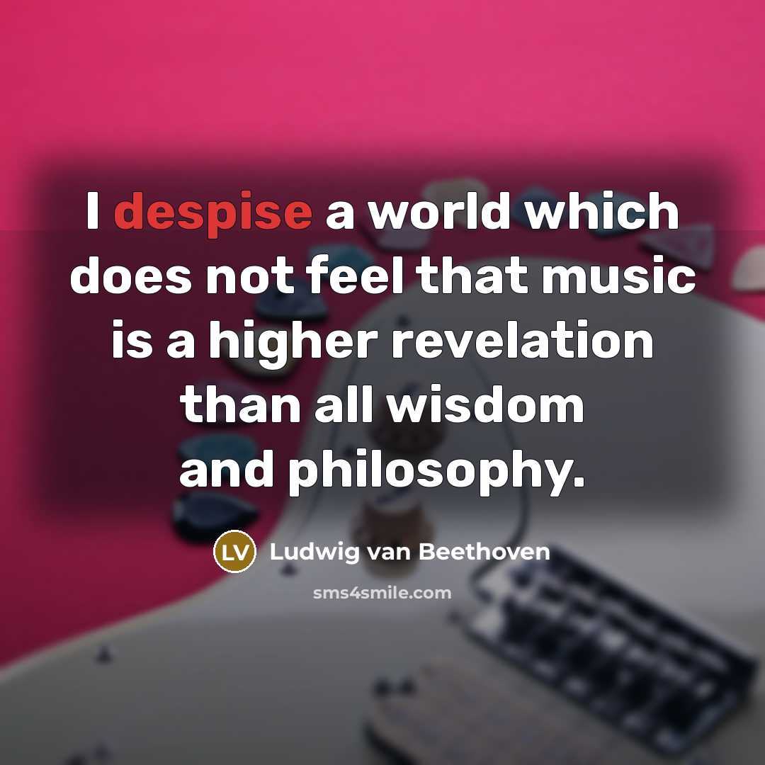 “I despise a world which does not feel that music…” quote by Ludwig Van Beethoven
