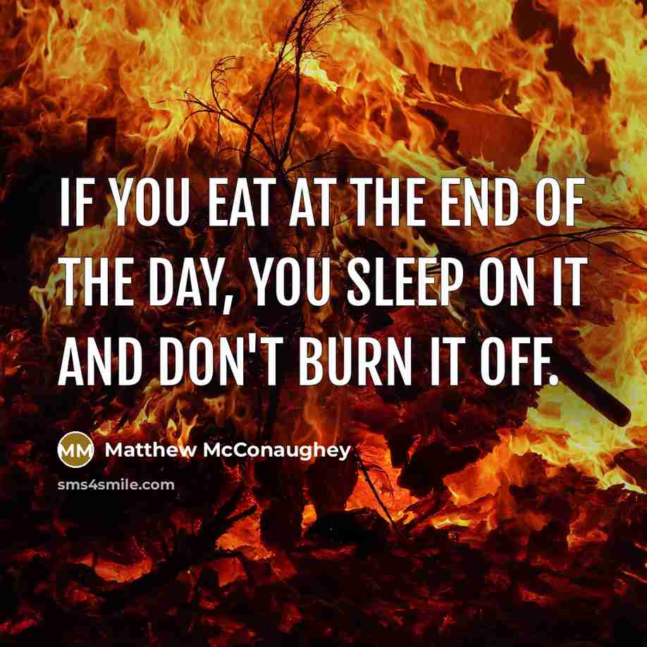 “If you eat at the end of the day, you sleep on it and don't burn it off.” quote by Matthew McConaughey