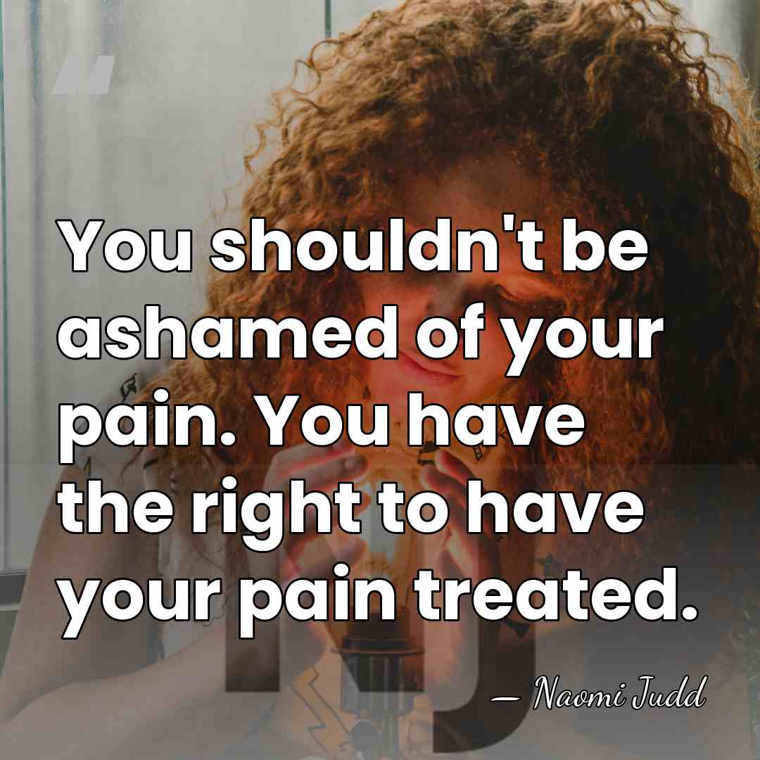 You shouldn't be ashamed of your pain. You have the right to&hellip; - Naomi Judd