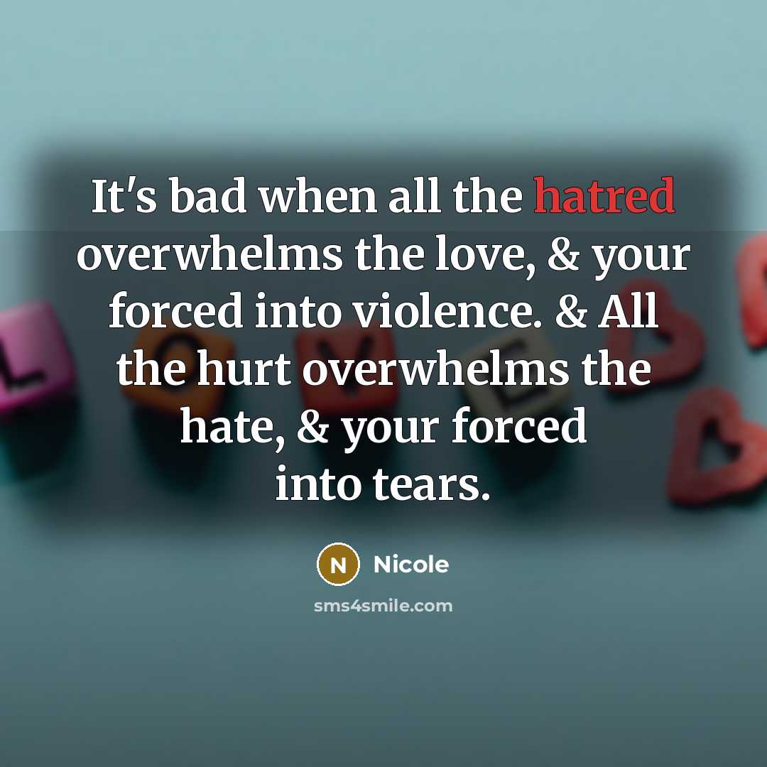 “It's bad when all the hatred overwhelms the love, & your forced into violence. & All the hurt overwhelms the hate, & your forced into tears.” quote by Nicole