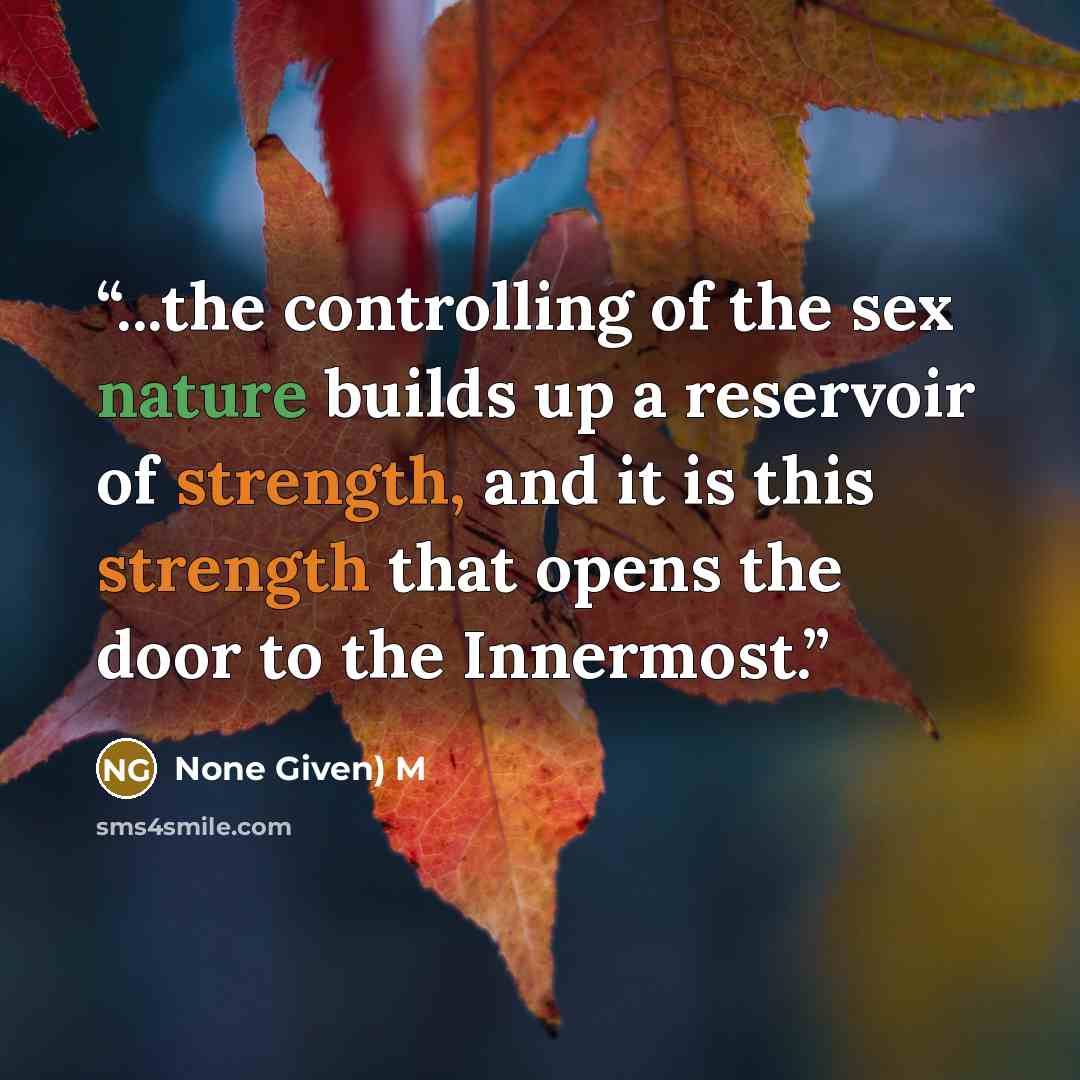 “...the controlling of the sex nature builds up a reservoir of strength, and it is this strength that opens the door to the Innermost.” quote by None Given) M