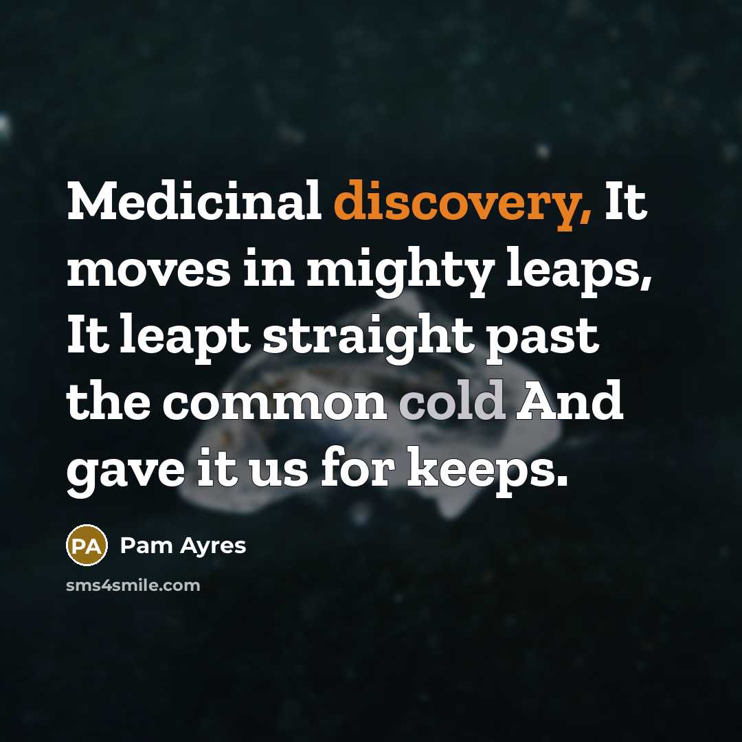 “Medicinal discovery, It moves in mighty leaps, It leapt straight past the common cold And gave it us for keeps.” quote by Pam Ayres
