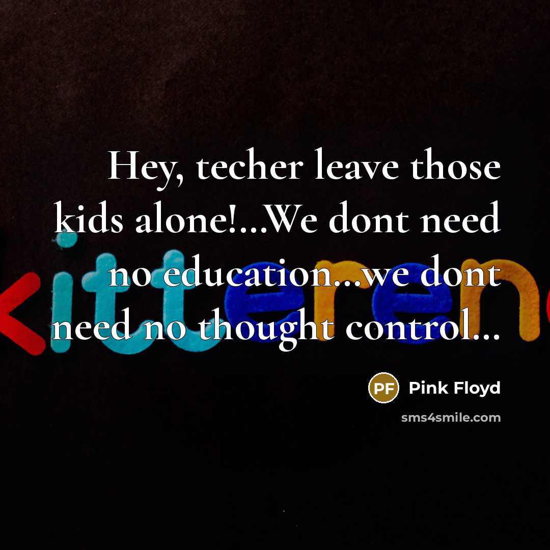“Hey, techer leave those kids alone!.....We dont need no education......we…” quote by Pink Floyd
