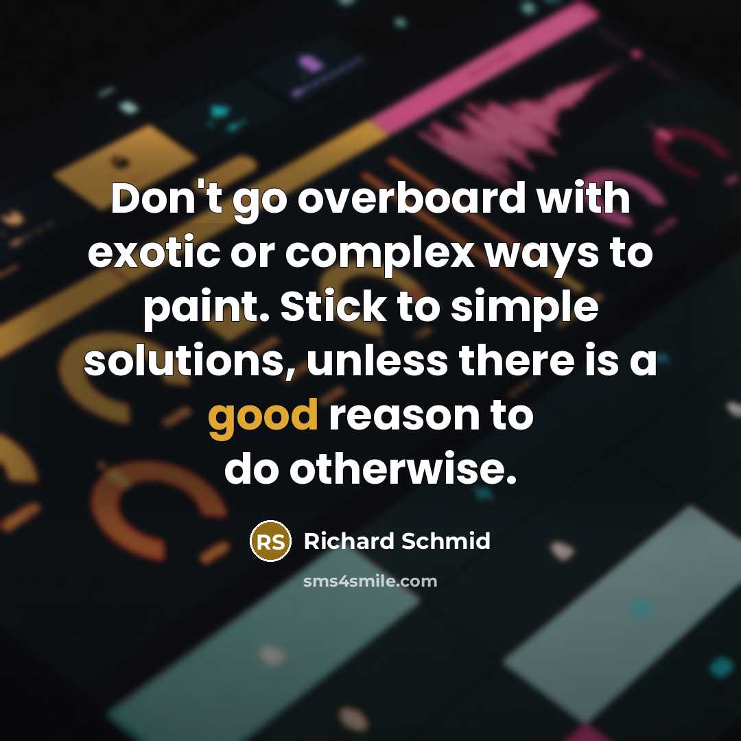 “Don't go overboard with exotic or complex ways to paint. Stick to simple solutions, unless there is a good reason to do otherwise.” quote by Richard Schmid