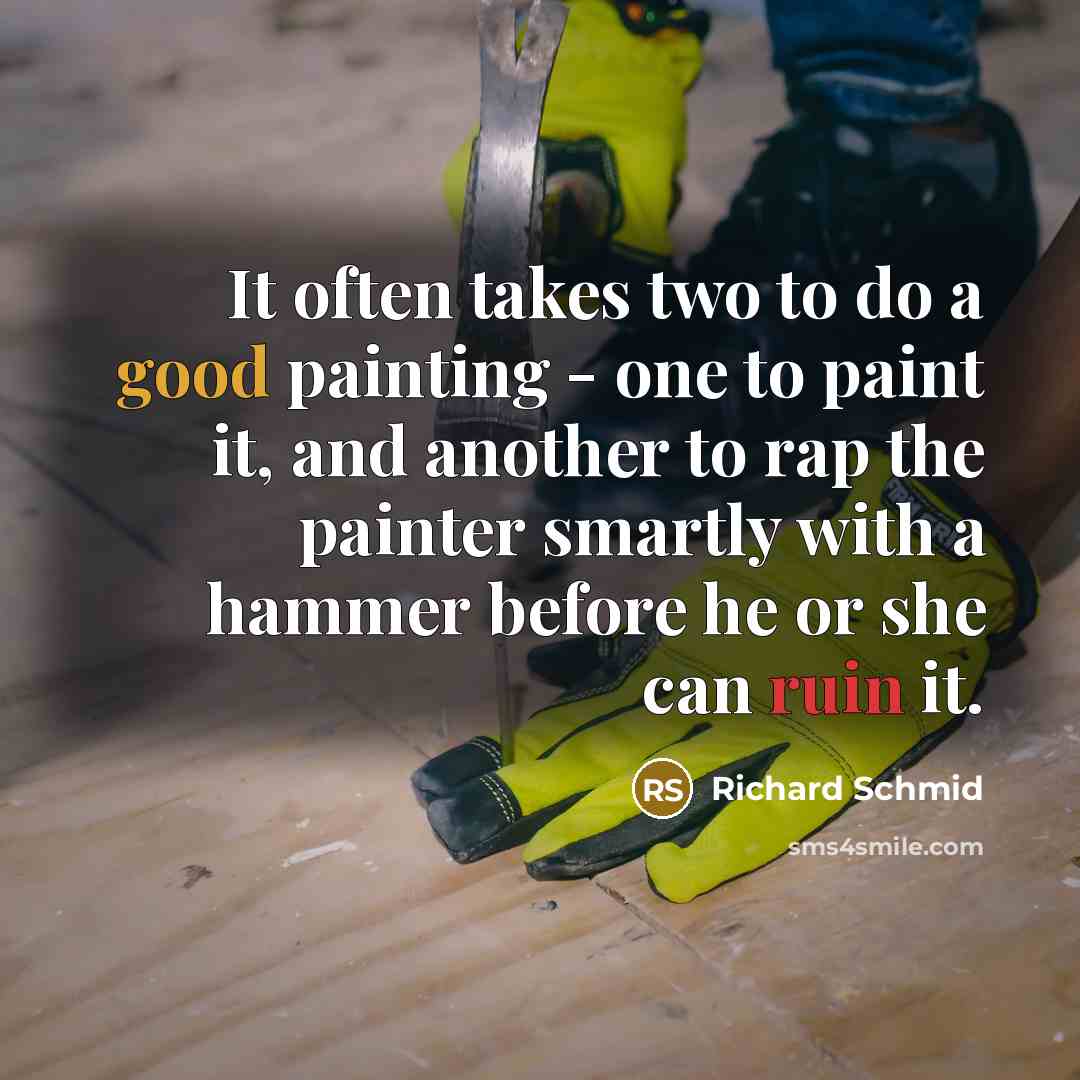 “It often takes two to do a good painting - one to paint it, and another to rap the painter smartly with a hammer before he or she can ruin it.” quote by Richard Schmid