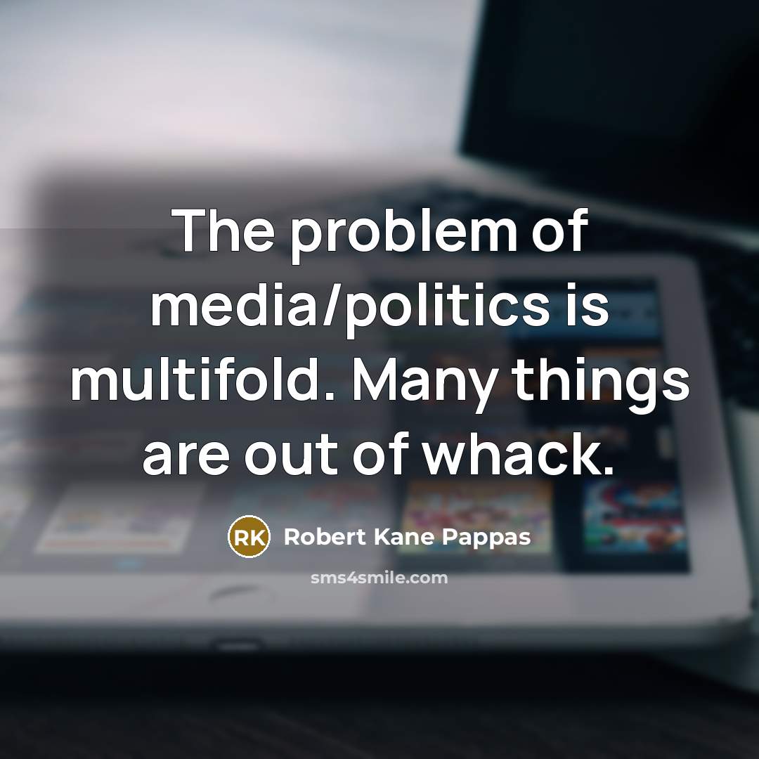 “The problem of media/politics is multifold. Many things are out…” quote by Robert Kane Pappas