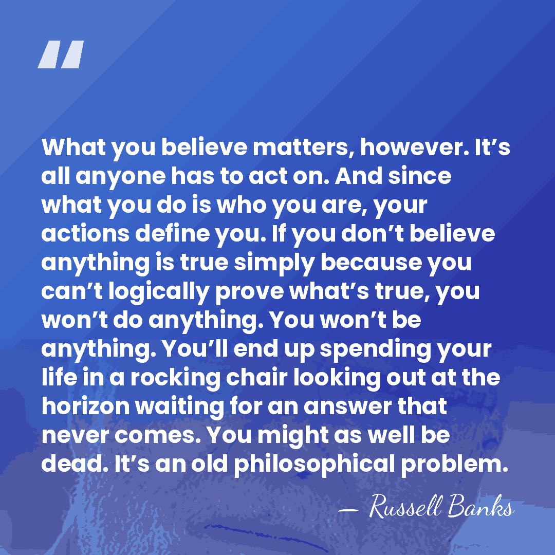 What you believe matters, however. It’s all anyone has to act on.&hellip; - Russell Banks