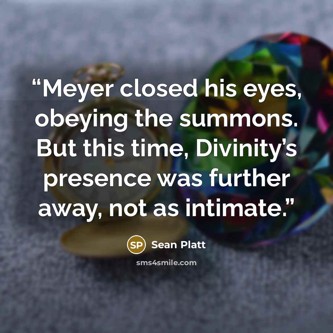 “Meyer closed his eyes, obeying the summons. But this time, Divinity’s presence was further away, not as intimate.” quote by Sean Platt